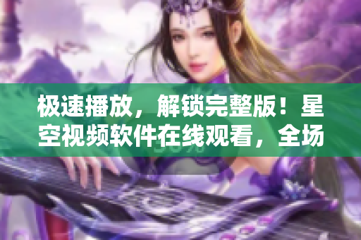 極速播放，解鎖完整版！星空視頻軟件在線(xiàn)觀(guān)看，全場(chǎng)高清暢享！