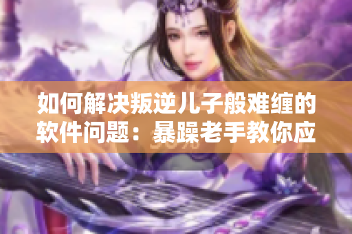 如何解決叛逆兒子般難纏的軟件問(wèn)題：暴躁老手教你應(yīng)對(duì)！