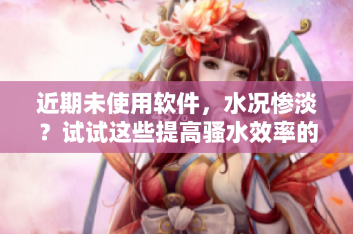 近期未使用軟件，水況慘淡？試試這些提高騷水效率的小工具