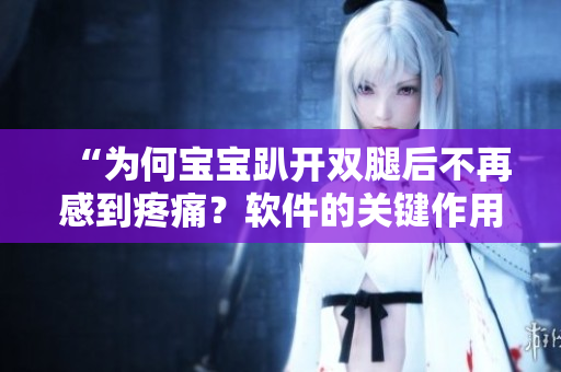“為何寶寶趴開雙腿后不再感到疼痛？軟件的關(guān)鍵作用揭秘！”