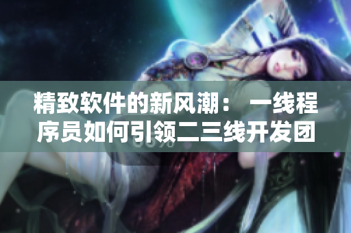 精致軟件的新風(fēng)潮： 一線程序員如何引領(lǐng)二三線開發(fā)團(tuán)隊(duì)