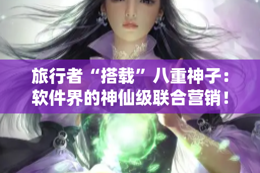 旅行者“搭載”八重神子：軟件界的神仙級聯(lián)合營銷！
