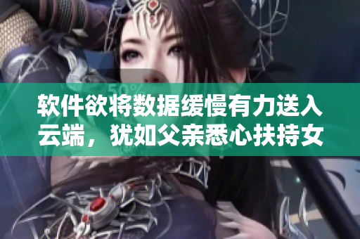軟件欲將數(shù)據(jù)緩慢有力送入云端，猶如父親悉心扶持女兒成長