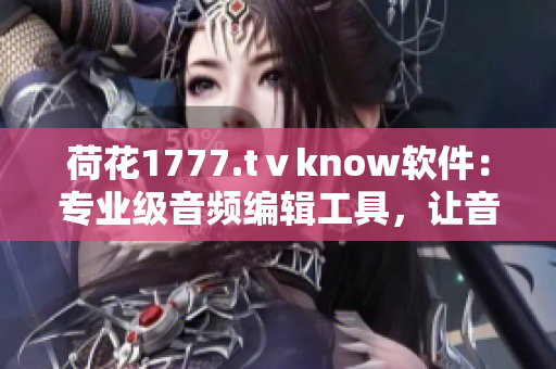 荷花1777.tⅴknow軟件：專業(yè)級(jí)音頻編輯工具，讓音樂創(chuàng)作更加高效