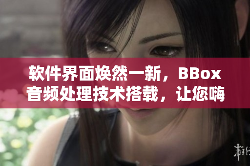 軟件界面煥然一新，BBox音頻處理技術(shù)搭載，讓您嗨爆音樂(lè)世界！
