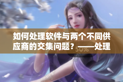 如何處理軟件與兩個(gè)不同供應(yīng)商的交集問(wèn)題？——處理多方合作的挑戰(zhàn)