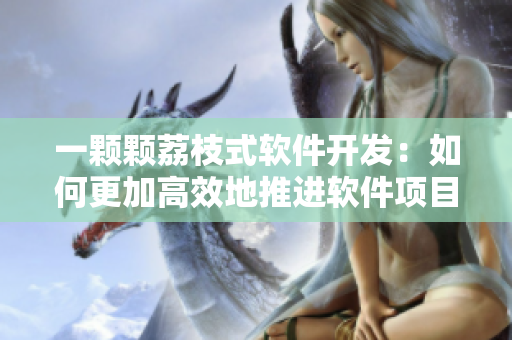 一顆顆荔枝式軟件開(kāi)發(fā)：如何更加高效地推進(jìn)軟件項(xiàng)目