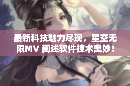最新科技魅力盡現(xiàn)，星空無(wú)限MV 闡述軟件技術(shù)奧妙！