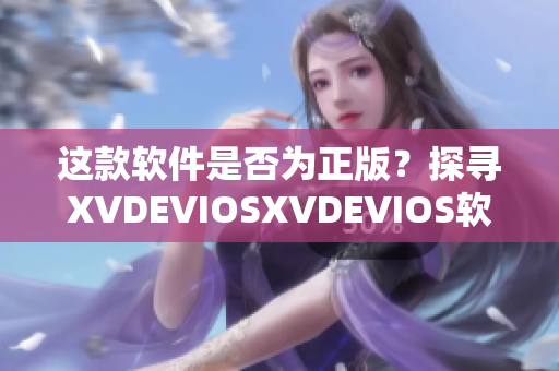 這款軟件是否為正版？探尋XVDEVIOSXVDEVIOS軟件的真實情況！