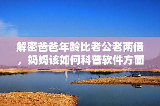 解密爸爸年齡比老公老兩倍，媽媽該如何科普軟件方面常識？