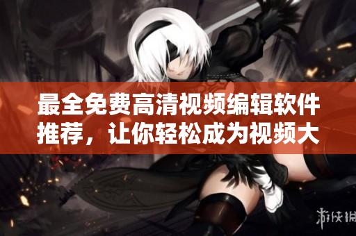 最全免費高清視頻編輯軟件推薦，讓你輕松成為視頻大神！
