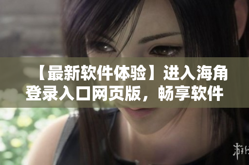【最新軟件體驗(yàn)】進(jìn)入海角登錄入口網(wǎng)頁版，暢享軟件下載與應(yīng)用新體驗(yàn)！
