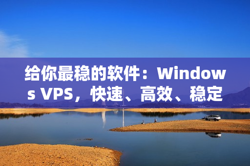 給你最穩(wěn)的軟件：Windows VPS，快速、高效、穩(wěn)定！