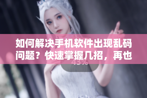 如何解決手機(jī)軟件出現(xiàn)亂碼問題？快速掌握幾招，再也不怕遇到亂碼啦！