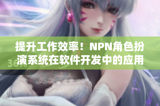 提升工作效率！NPN角色扮演系統(tǒng)在軟件開發(fā)中的應(yīng)用