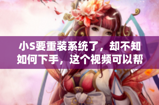 小S要重裝系統(tǒng)了，卻不知如何下手，這個(gè)視頻可以幫上忙！