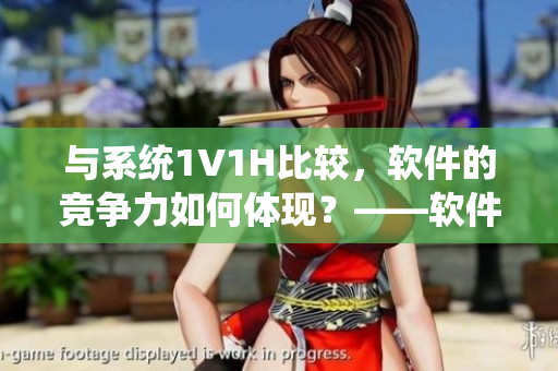 與系統(tǒng)1V1H比較，軟件的競(jìng)爭(zhēng)力如何體現(xiàn)？——軟件競(jìng)爭(zhēng)力對(duì)比解析
