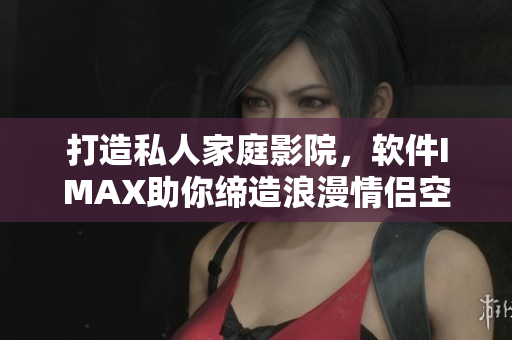 打造私人家庭影院，軟件IMAX助你締造浪漫情侶空間
