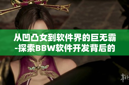 從凹凸女到軟件界的巨無(wú)霸-探索BBW軟件開發(fā)背后的技術(shù)與挑戰(zhàn)