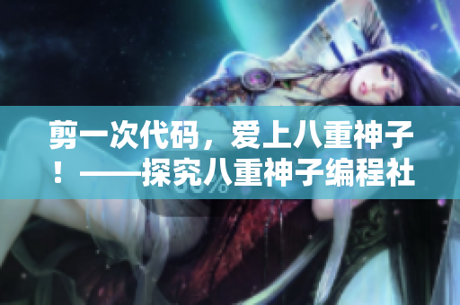 剪一次代碼，愛上八重神子！——探究八重神子編程社區(qū)的活躍現(xiàn)象
