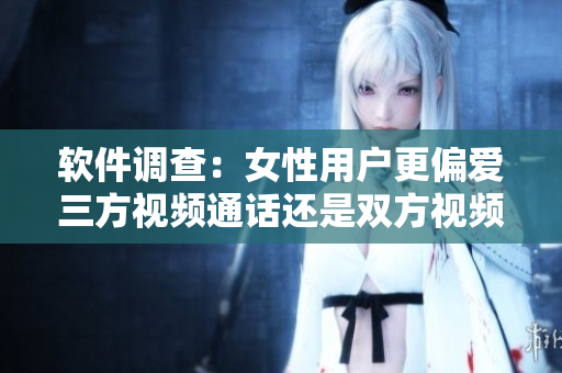 軟件調(diào)查：女性用戶更偏愛三方視頻通話還是雙方視頻通話？