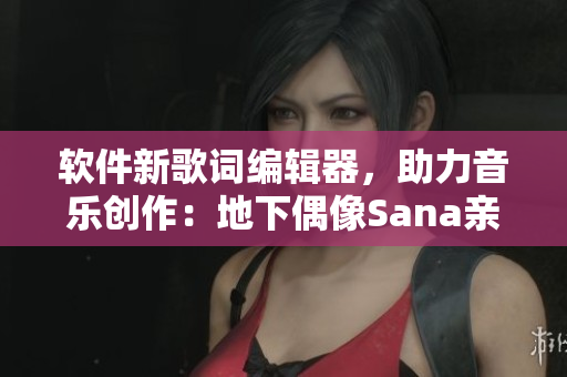 軟件新歌詞編輯器，助力音樂創(chuàng)作：地下偶像Sana親自試用！