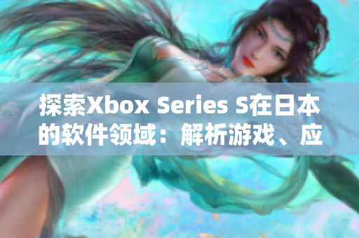 探索Xbox Series S在日本的軟件領(lǐng)域：解析游戲、應(yīng)用與體驗(yàn)