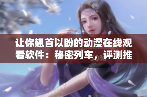 讓你翹首以盼的動漫在線觀看軟件：秘密列車，評測推薦！