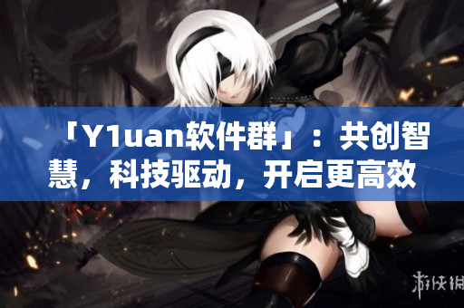 「Y1uan軟件群」：共創(chuàng)智慧，科技驅(qū)動，開啟更高效的生產(chǎn)方式