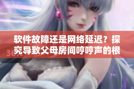 軟件故障還是網(wǎng)絡(luò)延遲？探究導(dǎo)致父母房間哼哼聲的根本原因