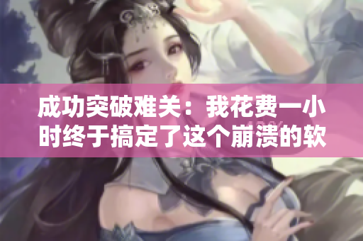 成功突破難關：我花費一小時終于搞定了這個崩潰的軟件