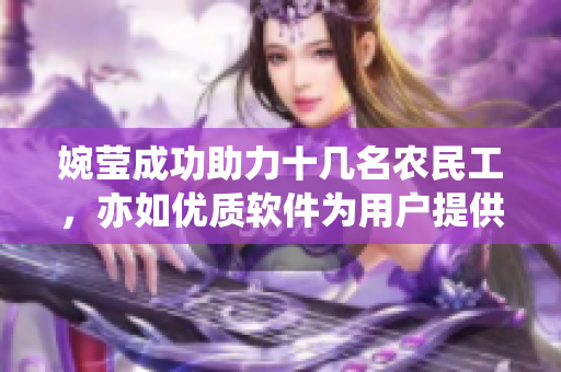 婉瑩成功助力十幾名農(nóng)民工，亦如優(yōu)質(zhì)軟件為用戶提供完美體驗