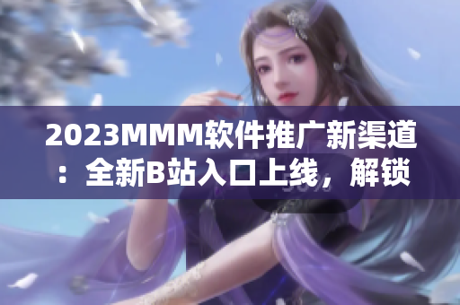 2023MMM軟件推廣新渠道：全新B站入口上線，解鎖更多軟件福利！