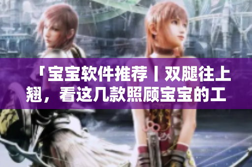 「寶寶軟件推薦丨雙腿往上翹，看這幾款照顧寶寶的工具」