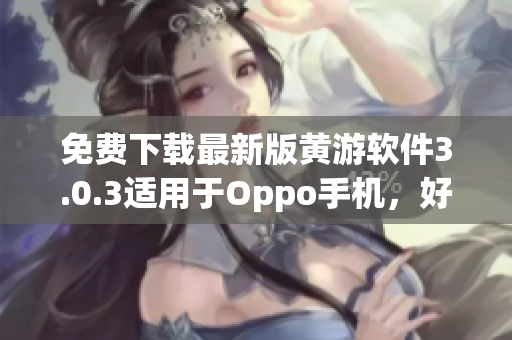 免費下載最新版黃游軟件3.0.3適用于Oppo手機，好評推薦！