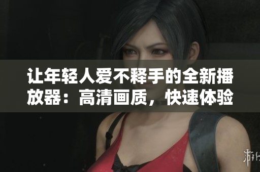 讓年輕人愛不釋手的全新播放器：高清畫質(zhì)，快速體驗，海量資源