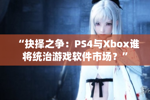 “抉擇之爭：PS4與Xbox誰將統(tǒng)治游戲軟件市場？”