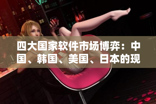 四大國家軟件市場博弈：中國、韓國、美國、日本的現(xiàn)狀和趨勢分析