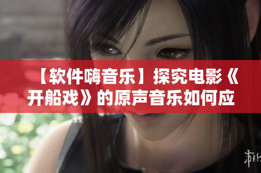 【軟件嗨音樂】探究電影《開船戲》的原聲音樂如何應(yīng)用于軟件背景設(shè)計(jì)