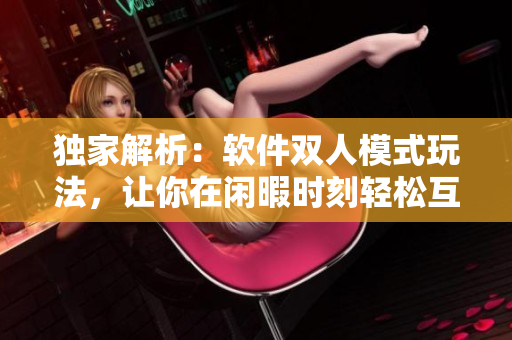獨(dú)家解析：軟件雙人模式玩法，讓你在閑暇時(shí)刻輕松互動！