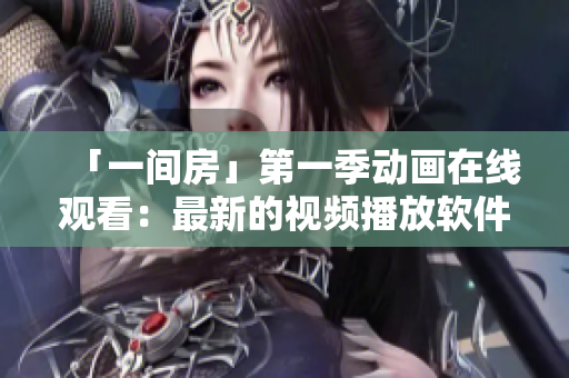 「一間房」第一季動(dòng)畫在線觀看：最新的視頻播放軟件推薦！