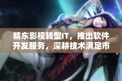 精東影視轉(zhuǎn)型IT，推出軟件開發(fā)服務(wù)，深耕技術(shù)滿足市場(chǎng)需求