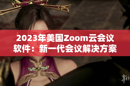 2023年美國Zoom云會(huì)議軟件：新一代會(huì)議解決方案
