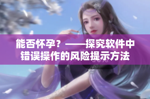 能否懷孕？——探究軟件中錯(cuò)誤操作的風(fēng)險(xiǎn)提示方法