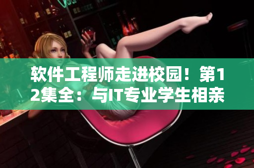 軟件工程師走進(jìn)校園！第12集全：與IT專業(yè)學(xué)生相親有何感受？