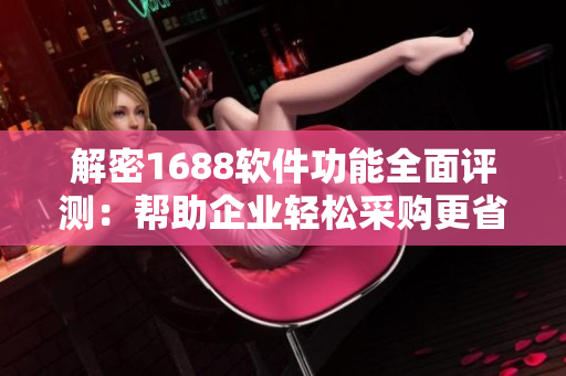 解密1688軟件功能全面評(píng)測(cè)：幫助企業(yè)輕松采購更省心