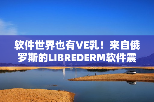 軟件世界也有VE乳！來(lái)自俄羅斯的LIBREDERM軟件震撼來(lái)襲！