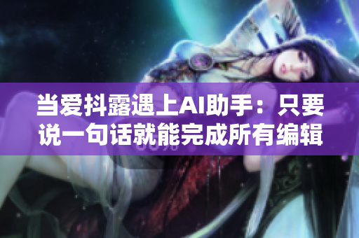 當(dāng)愛(ài)抖露遇上AI助手：只要說(shuō)一句話就能完成所有編輯操作