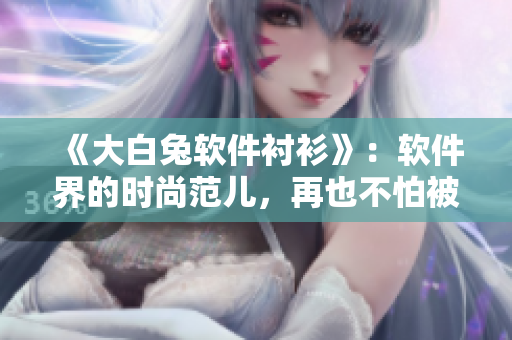 《大白兔軟件襯衫》：軟件界的時(shí)尚范兒，再也不怕被“審美疲勞”！