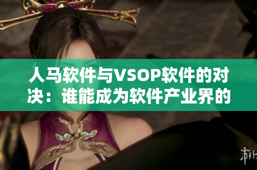 人馬軟件與VSOP軟件的對(duì)決：誰(shuí)能成為軟件產(chǎn)業(yè)界的領(lǐng)頭羊？